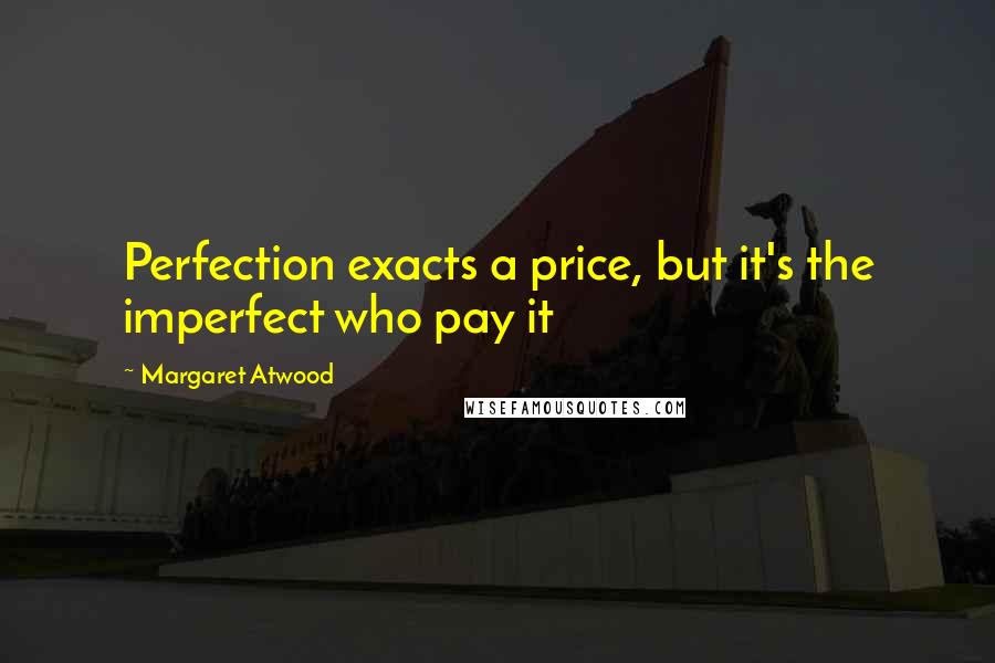 Margaret Atwood Quotes: Perfection exacts a price, but it's the imperfect who pay it