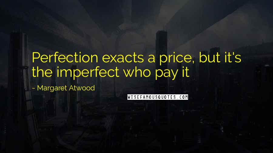 Margaret Atwood Quotes: Perfection exacts a price, but it's the imperfect who pay it