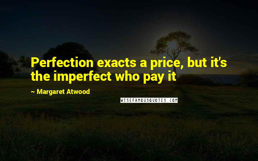 Margaret Atwood Quotes: Perfection exacts a price, but it's the imperfect who pay it