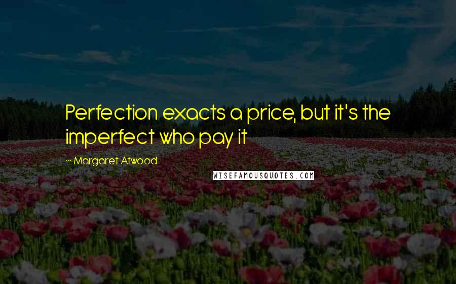 Margaret Atwood Quotes: Perfection exacts a price, but it's the imperfect who pay it