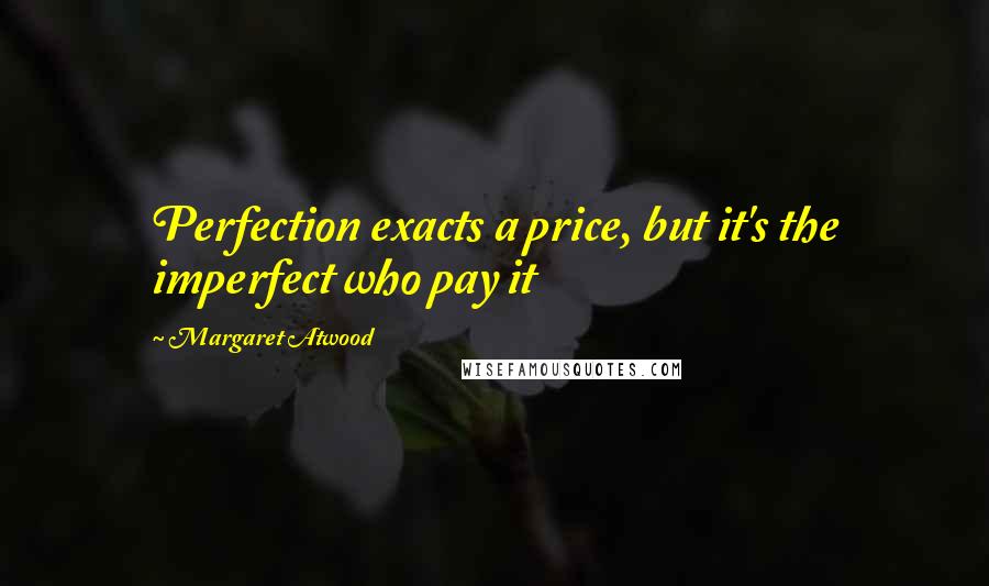 Margaret Atwood Quotes: Perfection exacts a price, but it's the imperfect who pay it