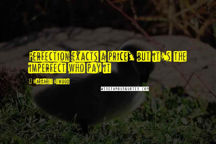 Margaret Atwood Quotes: Perfection exacts a price, but it's the imperfect who pay it