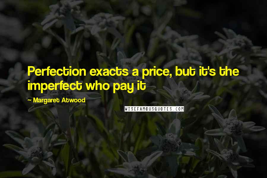 Margaret Atwood Quotes: Perfection exacts a price, but it's the imperfect who pay it