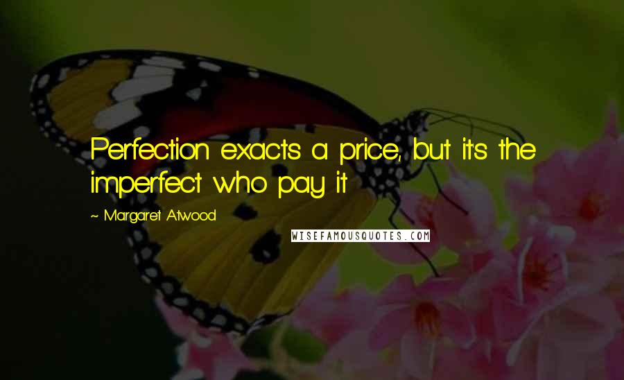 Margaret Atwood Quotes: Perfection exacts a price, but it's the imperfect who pay it