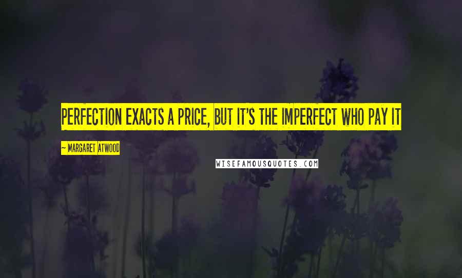 Margaret Atwood Quotes: Perfection exacts a price, but it's the imperfect who pay it