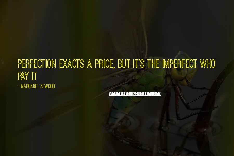 Margaret Atwood Quotes: Perfection exacts a price, but it's the imperfect who pay it