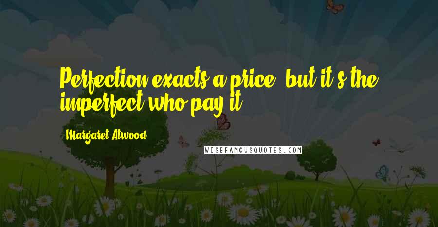 Margaret Atwood Quotes: Perfection exacts a price, but it's the imperfect who pay it