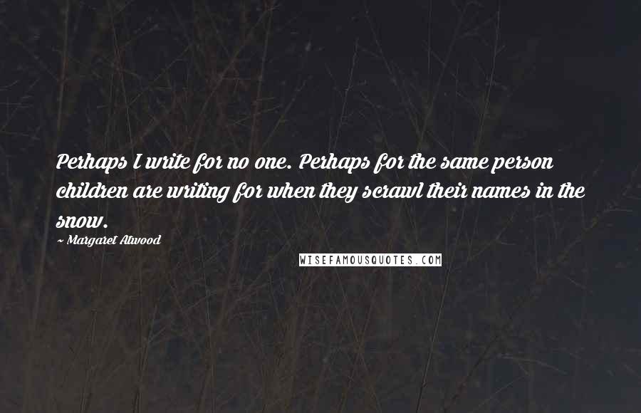 Margaret Atwood Quotes: Perhaps I write for no one. Perhaps for the same person children are writing for when they scrawl their names in the snow.