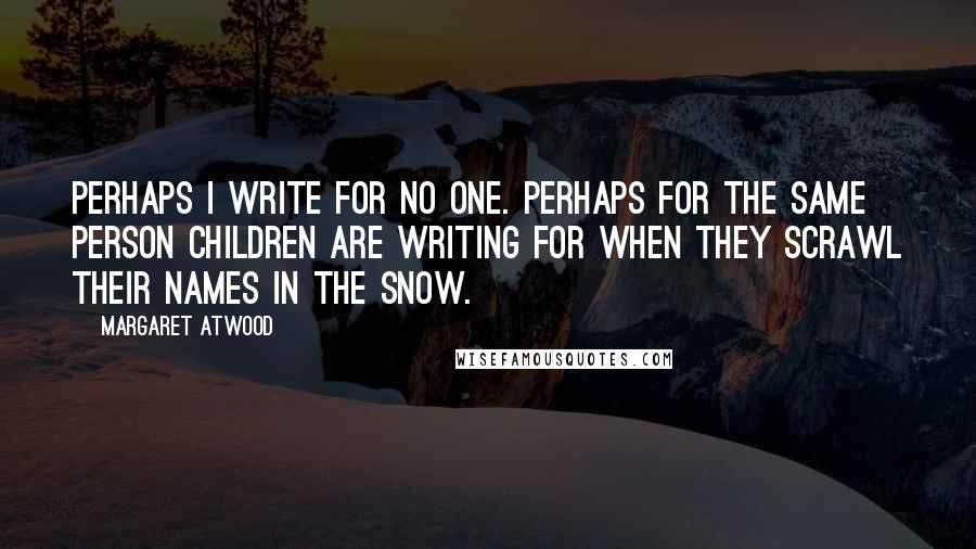 Margaret Atwood Quotes: Perhaps I write for no one. Perhaps for the same person children are writing for when they scrawl their names in the snow.
