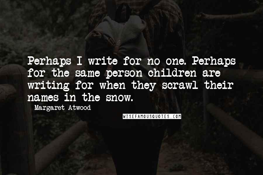 Margaret Atwood Quotes: Perhaps I write for no one. Perhaps for the same person children are writing for when they scrawl their names in the snow.