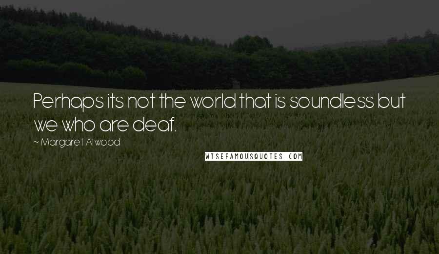 Margaret Atwood Quotes: Perhaps its not the world that is soundless but we who are deaf.