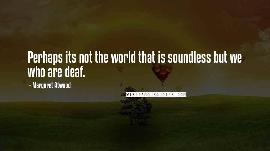 Margaret Atwood Quotes: Perhaps its not the world that is soundless but we who are deaf.