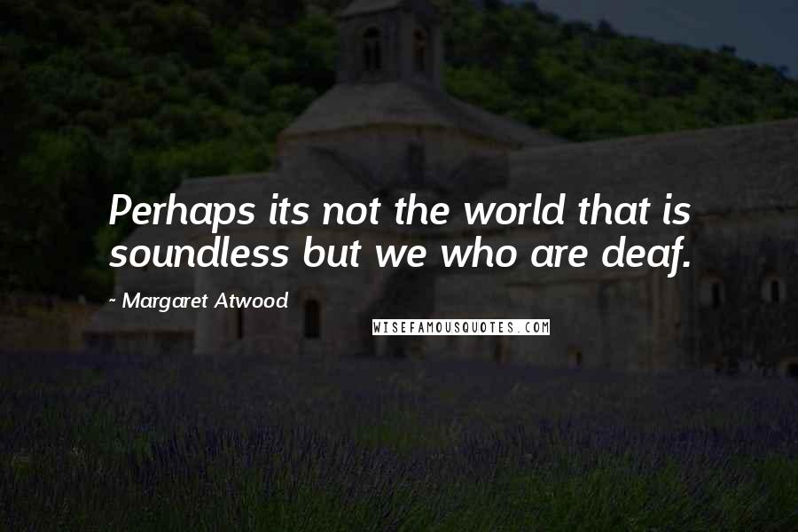 Margaret Atwood Quotes: Perhaps its not the world that is soundless but we who are deaf.