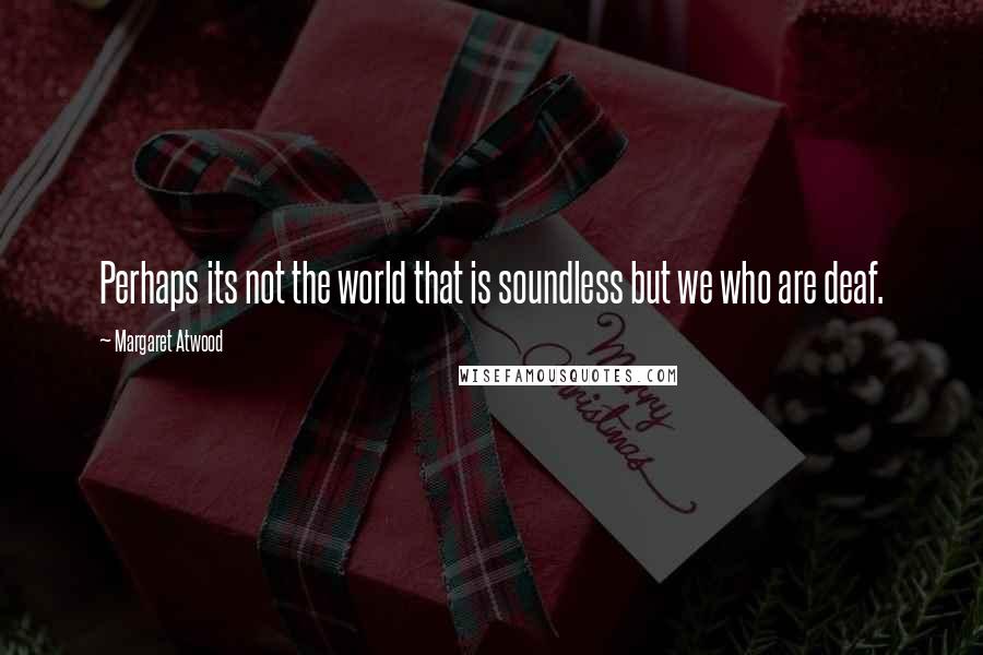 Margaret Atwood Quotes: Perhaps its not the world that is soundless but we who are deaf.