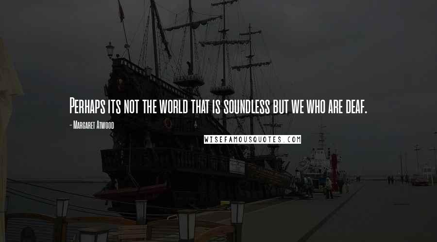 Margaret Atwood Quotes: Perhaps its not the world that is soundless but we who are deaf.