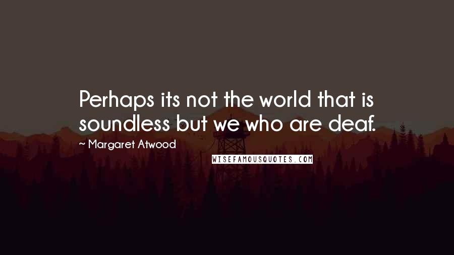 Margaret Atwood Quotes: Perhaps its not the world that is soundless but we who are deaf.