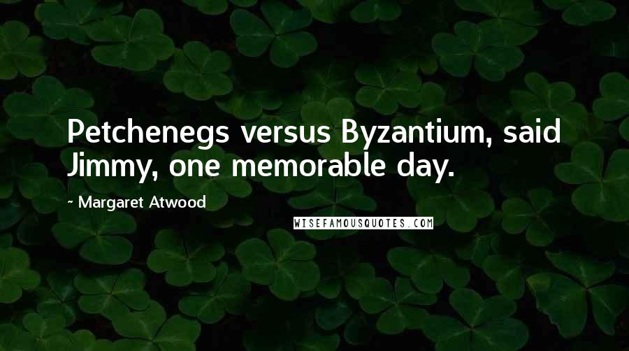 Margaret Atwood Quotes: Petchenegs versus Byzantium, said Jimmy, one memorable day.