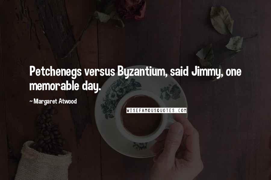 Margaret Atwood Quotes: Petchenegs versus Byzantium, said Jimmy, one memorable day.