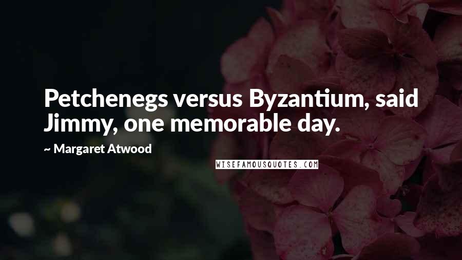 Margaret Atwood Quotes: Petchenegs versus Byzantium, said Jimmy, one memorable day.