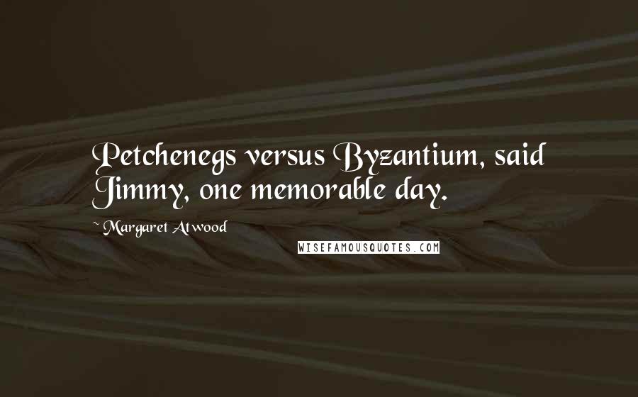 Margaret Atwood Quotes: Petchenegs versus Byzantium, said Jimmy, one memorable day.
