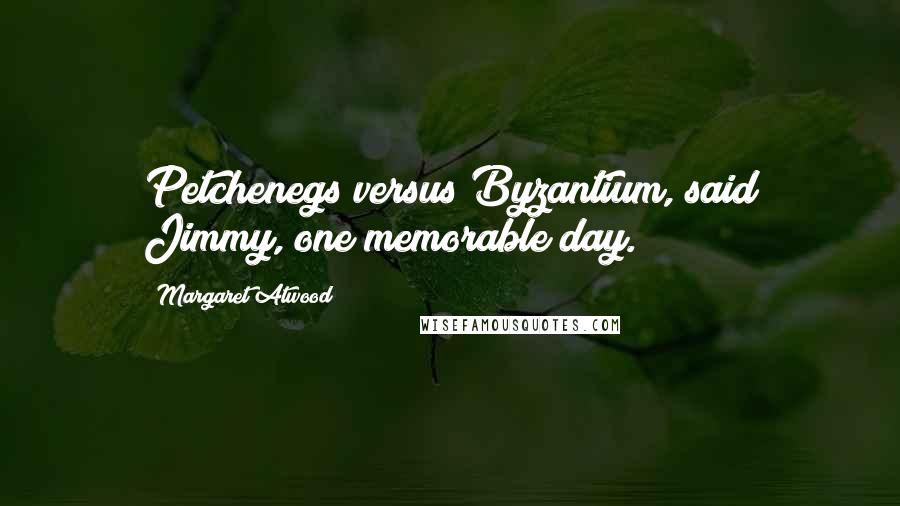 Margaret Atwood Quotes: Petchenegs versus Byzantium, said Jimmy, one memorable day.