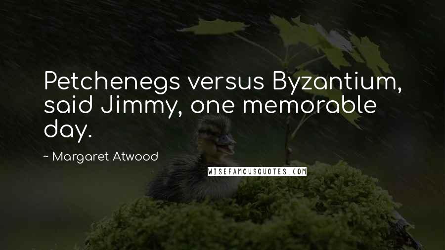 Margaret Atwood Quotes: Petchenegs versus Byzantium, said Jimmy, one memorable day.