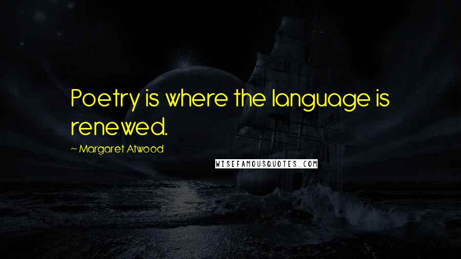 Margaret Atwood Quotes: Poetry is where the language is renewed.