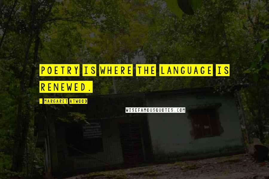 Margaret Atwood Quotes: Poetry is where the language is renewed.