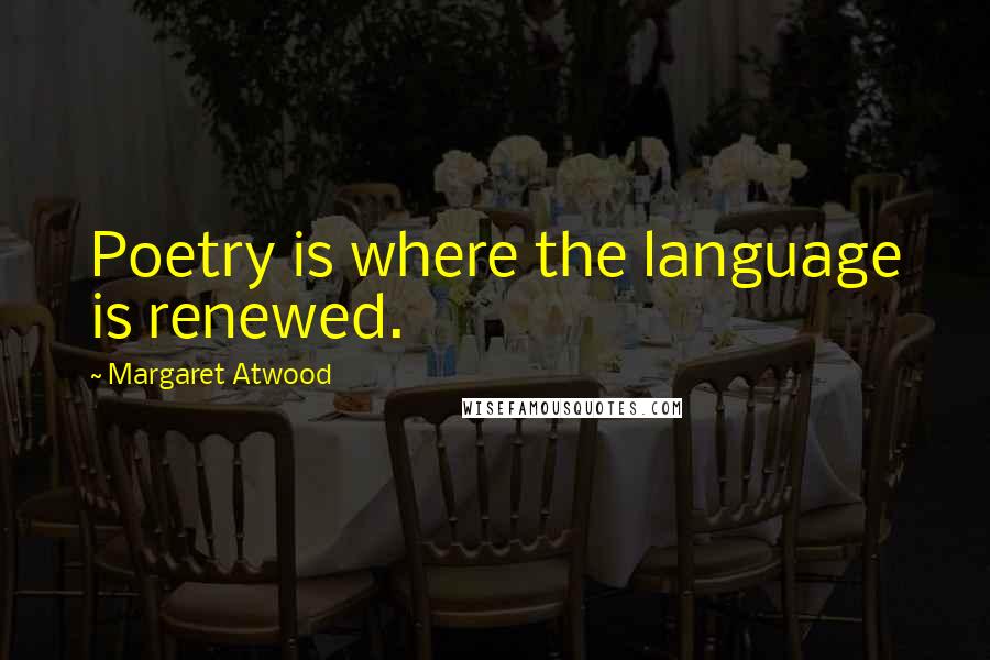 Margaret Atwood Quotes: Poetry is where the language is renewed.