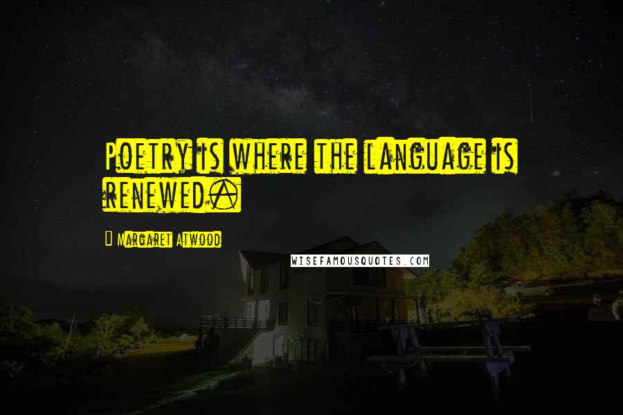 Margaret Atwood Quotes: Poetry is where the language is renewed.