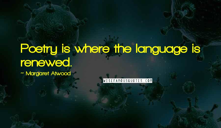 Margaret Atwood Quotes: Poetry is where the language is renewed.