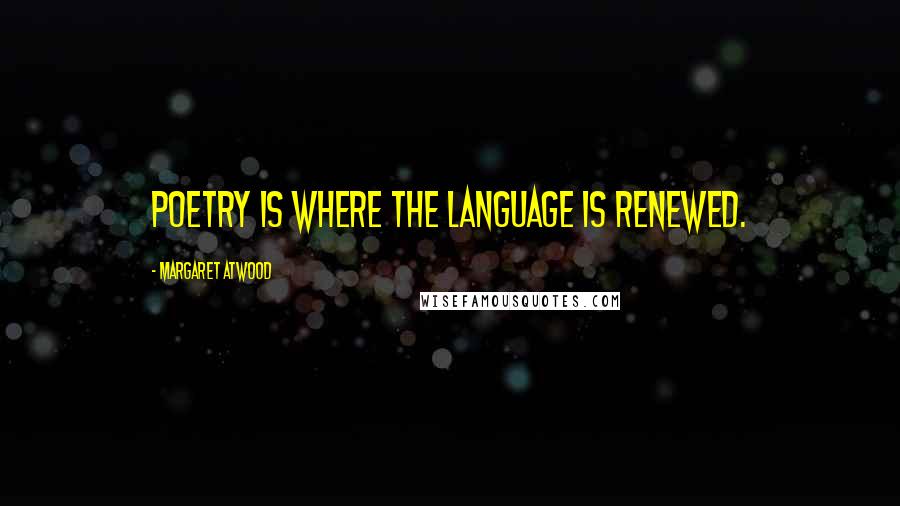 Margaret Atwood Quotes: Poetry is where the language is renewed.