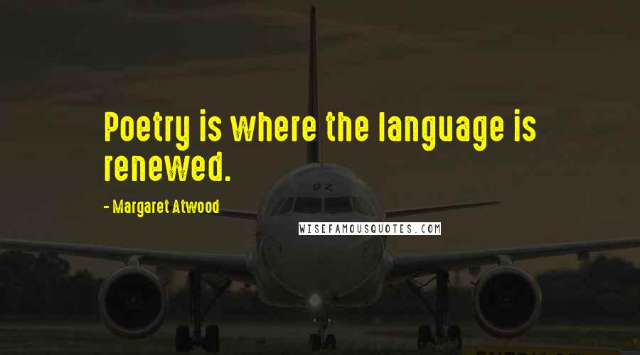 Margaret Atwood Quotes: Poetry is where the language is renewed.