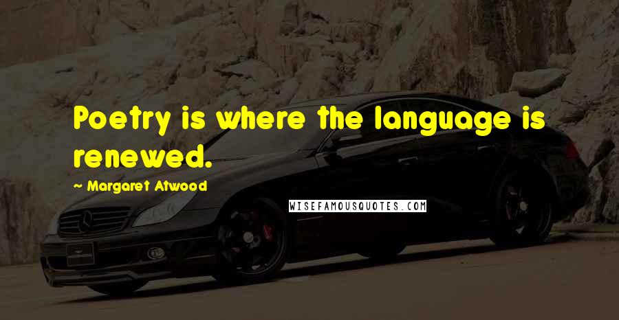 Margaret Atwood Quotes: Poetry is where the language is renewed.