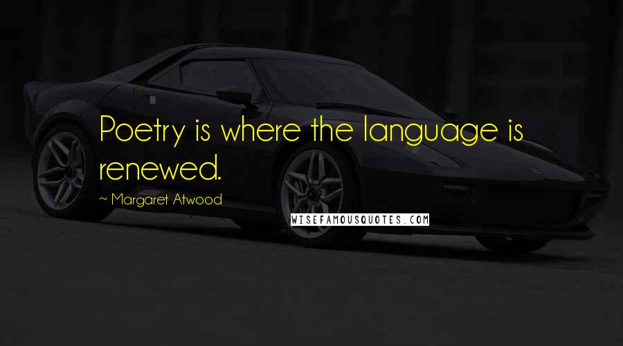 Margaret Atwood Quotes: Poetry is where the language is renewed.