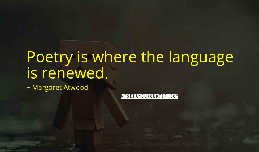 Margaret Atwood Quotes: Poetry is where the language is renewed.