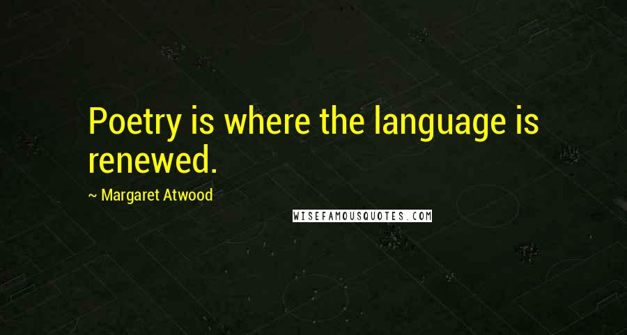 Margaret Atwood Quotes: Poetry is where the language is renewed.