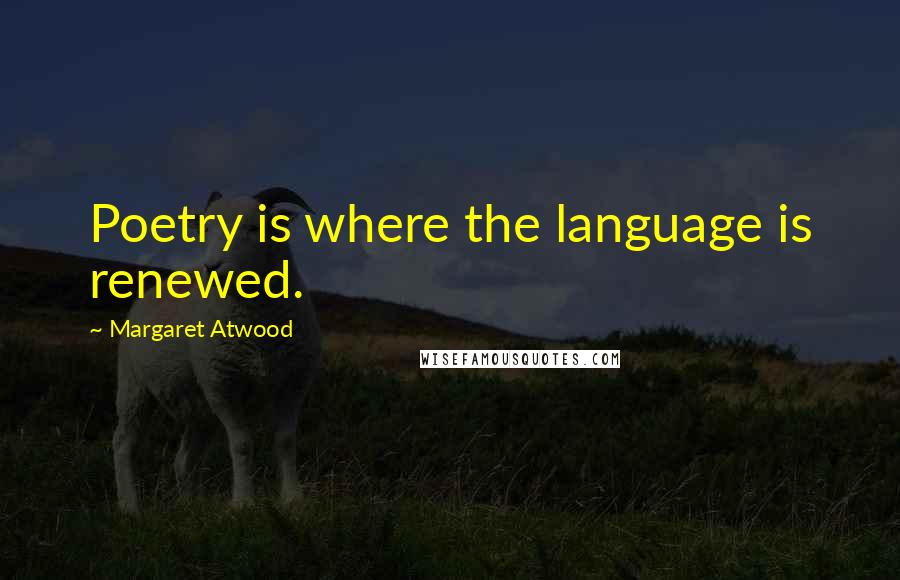 Margaret Atwood Quotes: Poetry is where the language is renewed.