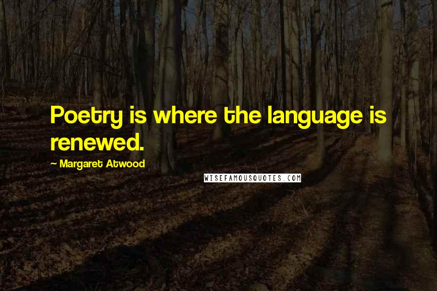 Margaret Atwood Quotes: Poetry is where the language is renewed.