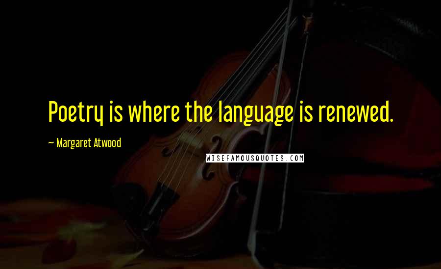 Margaret Atwood Quotes: Poetry is where the language is renewed.