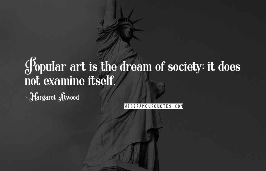 Margaret Atwood Quotes: Popular art is the dream of society; it does not examine itself.