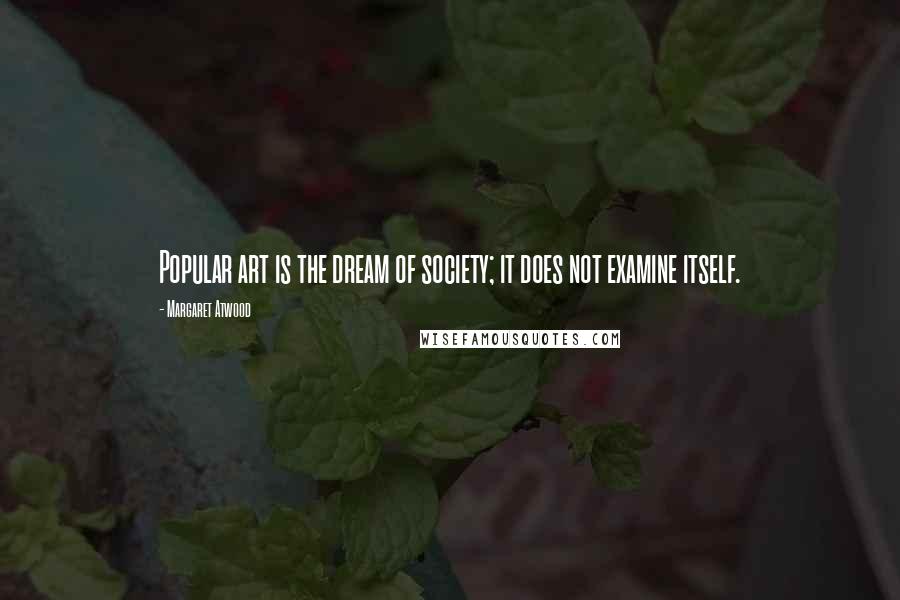 Margaret Atwood Quotes: Popular art is the dream of society; it does not examine itself.