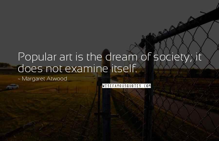 Margaret Atwood Quotes: Popular art is the dream of society; it does not examine itself.
