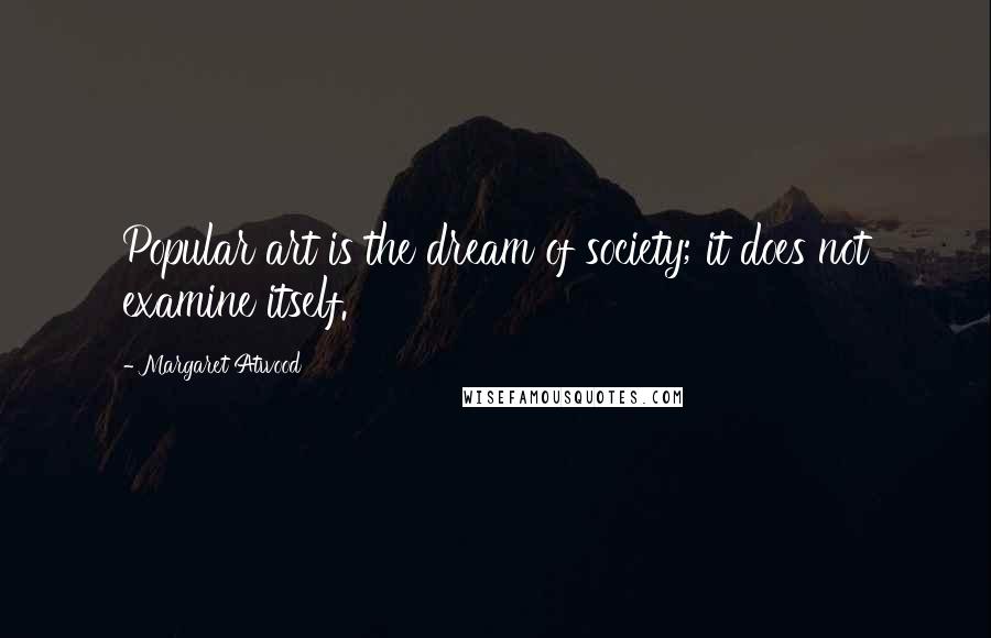 Margaret Atwood Quotes: Popular art is the dream of society; it does not examine itself.