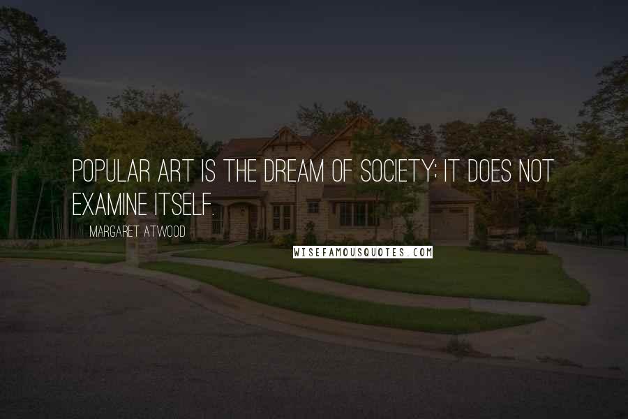 Margaret Atwood Quotes: Popular art is the dream of society; it does not examine itself.