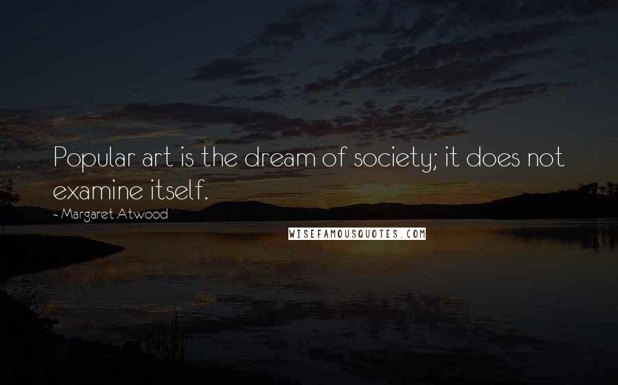 Margaret Atwood Quotes: Popular art is the dream of society; it does not examine itself.