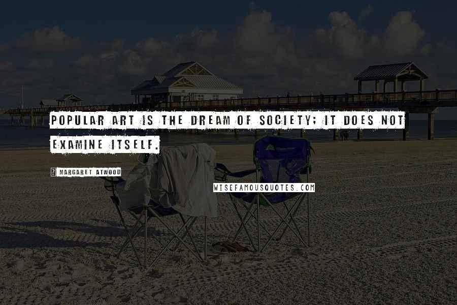 Margaret Atwood Quotes: Popular art is the dream of society; it does not examine itself.