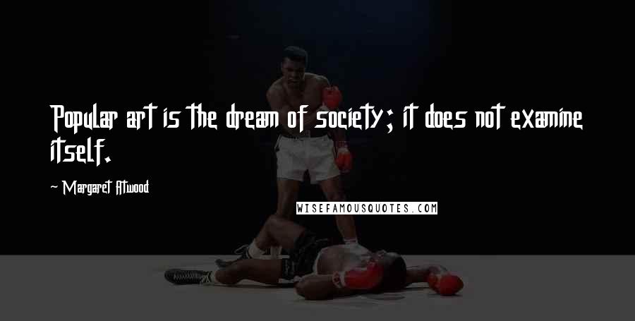 Margaret Atwood Quotes: Popular art is the dream of society; it does not examine itself.