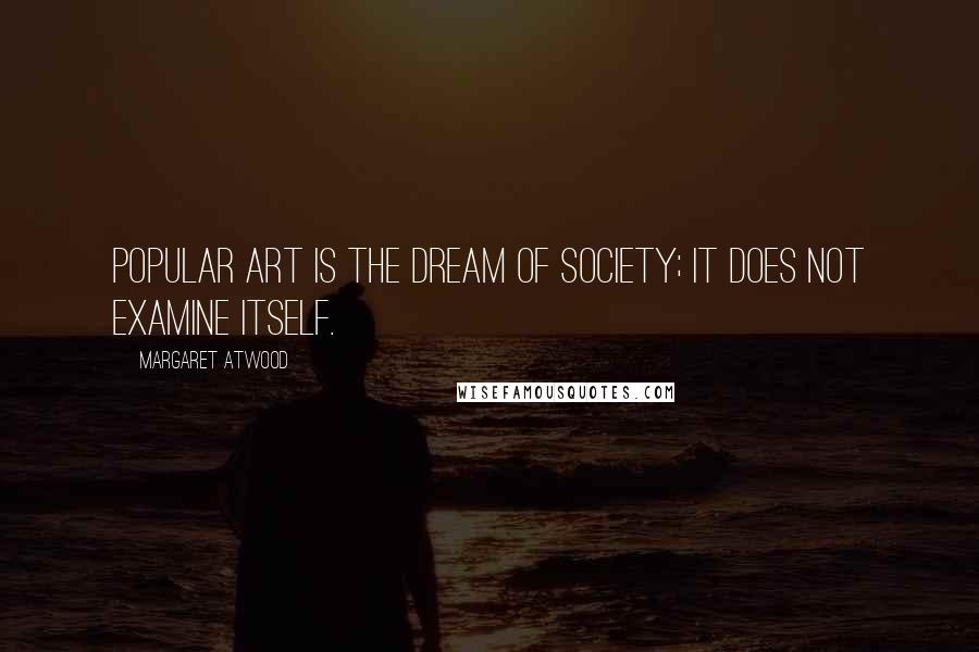 Margaret Atwood Quotes: Popular art is the dream of society; it does not examine itself.