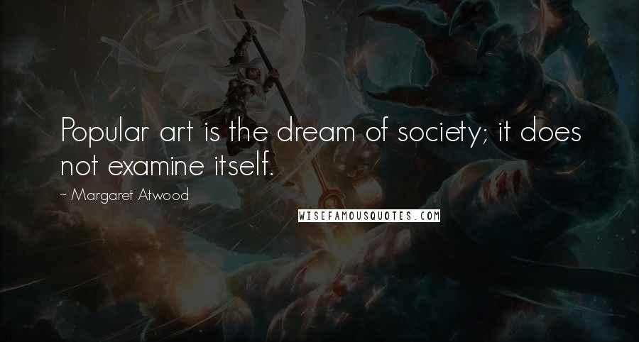 Margaret Atwood Quotes: Popular art is the dream of society; it does not examine itself.